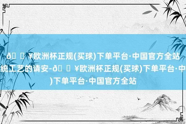 🔥欧洲杯正规(买球)下单平台·中国官方全站不仅是对传统工艺的请安-🔥欧洲杯正规(买球)下单平台·中国官方全站