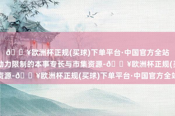 🔥欧洲杯正规(买球)下单平台·中国官方全站三方将整合各平缓新动力限制的本事专长与市集资源-🔥欧洲杯正规(买球)下单平台·中国官方全站