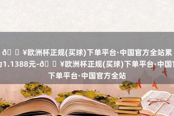🔥欧洲杯正规(买球)下单平台·中国官方全站累计净值为1.1388元-🔥欧洲杯正规(买球)下单平台·中国官方全站