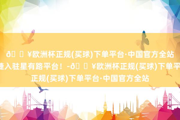 🔥欧洲杯正规(买球)下单平台·中国官方全站恭喜童模型汐告捷入驻星有路平台！-🔥欧洲杯正规(买球)下单平台·中国官方全站