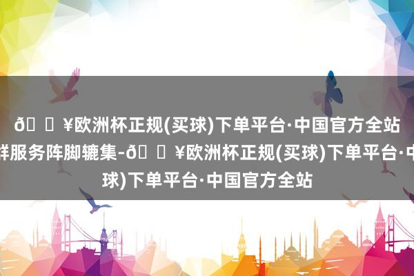 🔥欧洲杯正规(买球)下单平台·中国官方全站织密建强党群服务阵脚辘集-🔥欧洲杯正规(买球)下单平台·中国官方全站