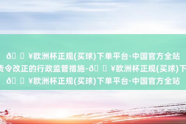 🔥欧洲杯正规(买球)下单平台·中国官方全站决定对华金证券收受责令改正的行政监管措施-🔥欧洲杯正规(买球)下单平台·中国官方全站