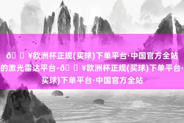 🔥欧洲杯正规(买球)下单平台·中国官方全站开采芯片驱动的激光雷达平台-🔥欧洲杯正规(买球)下单平台·中国官方全站