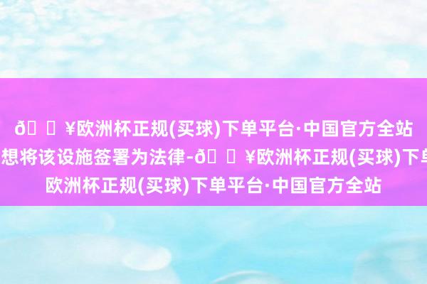 🔥欧洲杯正规(买球)下单平台·中国官方全站好意思国总统拜登假想将该设施签署为法律-🔥欧洲杯正规(买球)下单平台·中国官方全站