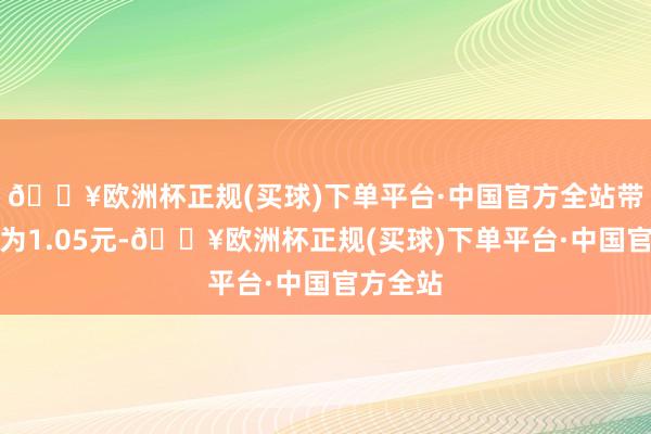 🔥欧洲杯正规(买球)下单平台·中国官方全站带票价钱为1.05元-🔥欧洲杯正规(买球)下单平台·中国官方全站