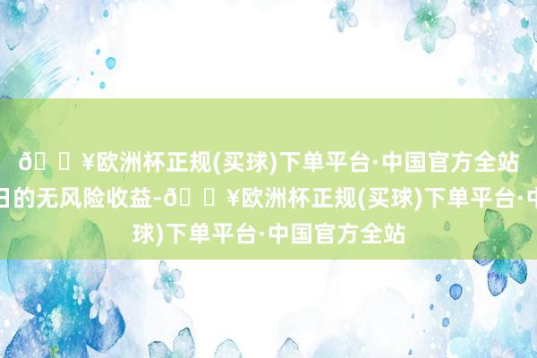 🔥欧洲杯正规(买球)下单平台·中国官方全站提前锁定翌日的无风险收益-🔥欧洲杯正规(买球)下单平台·中国官方全站
