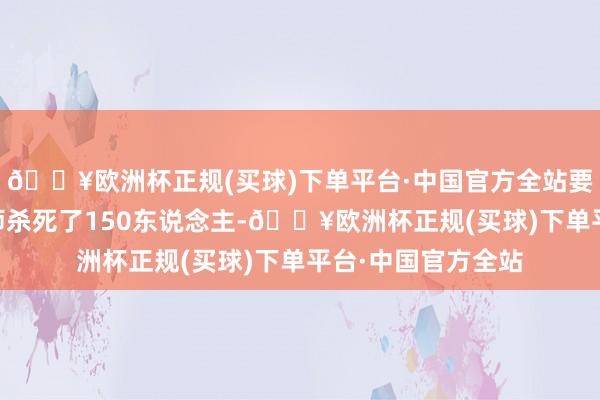 🔥欧洲杯正规(买球)下单平台·中国官方全站要是战报称以军99师杀死了150东说念主-🔥欧洲杯正规(买球)下单平台·中国官方全站