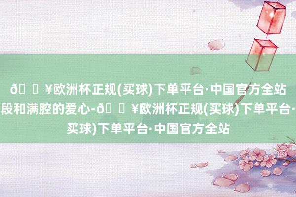 🔥欧洲杯正规(买球)下单平台·中国官方全站她以专科的手段和满腔的爱心-🔥欧洲杯正规(买球)下单平台·中国官方全站