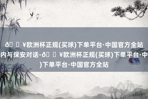 🔥欧洲杯正规(买球)下单平台·中国官方全站脑袋探进门内与保安对话-🔥欧洲杯正规(买球)下单平台·中国官方全站