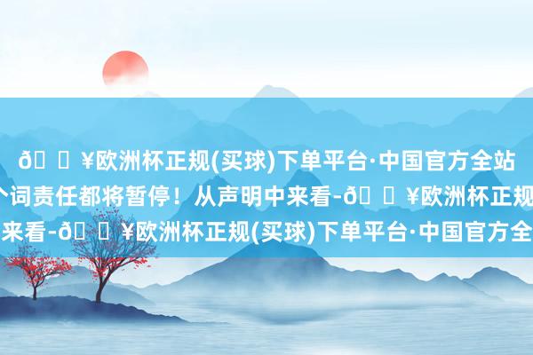 🔥欧洲杯正规(买球)下单平台·中国官方全站3、她后续的所有这个词责任都将暂停！从声明中来看-🔥欧洲杯正规(买球)下单平台·中国官方全站