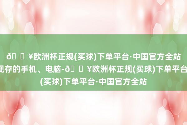 🔥欧洲杯正规(买球)下单平台·中国官方全站将不啻存在于现存的手机、电脑-🔥欧洲杯正规(买球)下单平台·中国官方全站