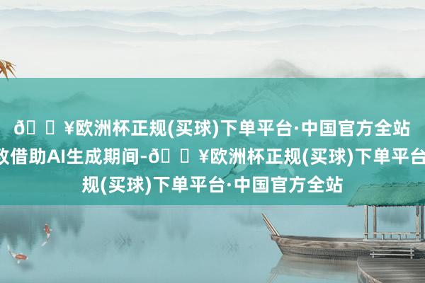 🔥欧洲杯正规(买球)下单平台·中国官方全站　　有外卖平台以致借助AI生成期间-🔥欧洲杯正规(买球)下单平台·中国官方全站
