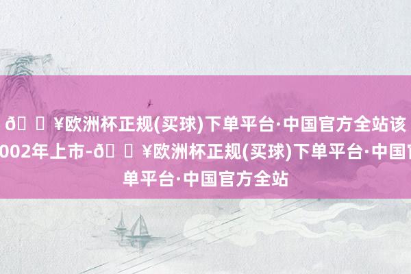 🔥欧洲杯正规(买球)下单平台·中国官方全站该公司于2002年上市-🔥欧洲杯正规(买球)下单平台·中国官方全站
