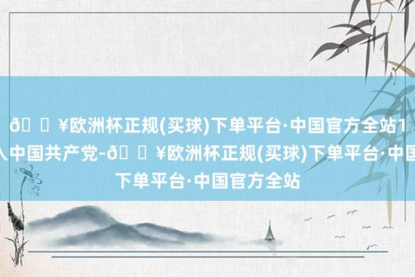 🔥欧洲杯正规(买球)下单平台·中国官方全站1996年加入中国共产党-🔥欧洲杯正规(买球)下单平台·中国官方全站