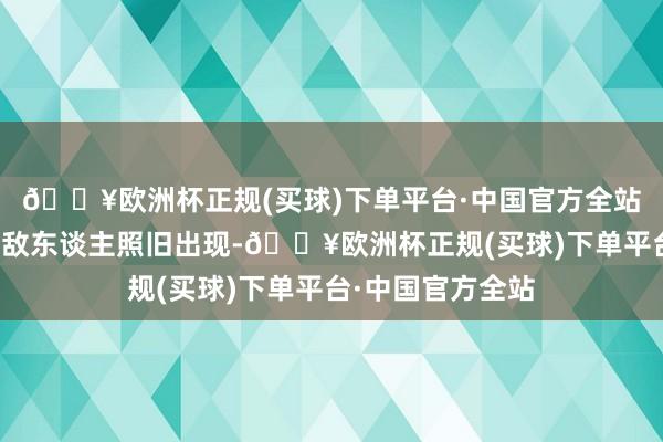 🔥欧洲杯正规(买球)下单平台·中国官方全站俄罗斯最难办的敌东谈主照旧出现-🔥欧洲杯正规(买球)下单平台·中国官方全站