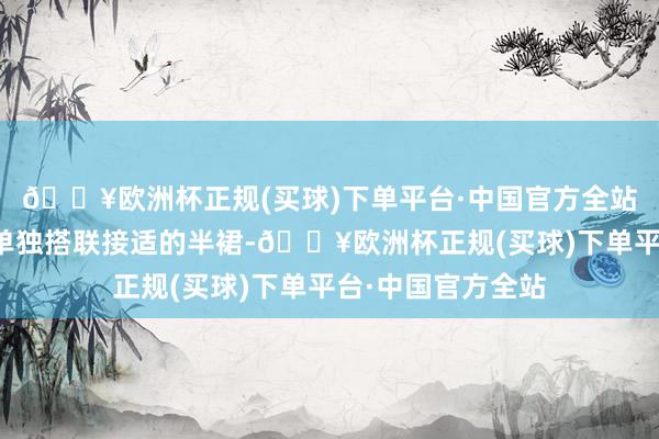 🔥欧洲杯正规(买球)下单平台·中国官方全站从简的上衣不错单独搭联接适的半裙-🔥欧洲杯正规(买球)下单平台·中国官方全站
