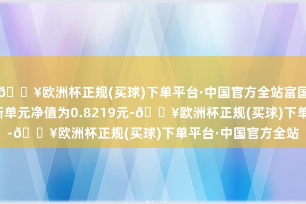 🔥欧洲杯正规(买球)下单平台·中国官方全站富国中证医药50ETF最新单元净值为0.8219元-🔥欧洲杯正规(买球)下单平台·中国官方全站