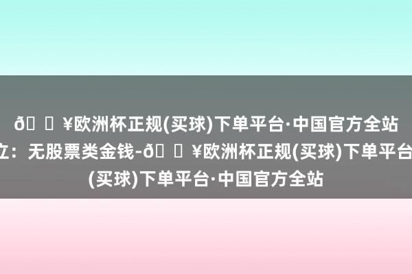 🔥欧洲杯正规(买球)下单平台·中国官方全站该基金金钱设立：无股票类金钱-🔥欧洲杯正规(买球)下单平台·中国官方全站
