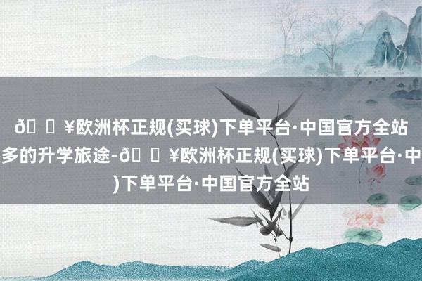 🔥欧洲杯正规(买球)下单平台·中国官方全站其实还有更多的升学旅途-🔥欧洲杯正规(买球)下单平台·中国官方全站