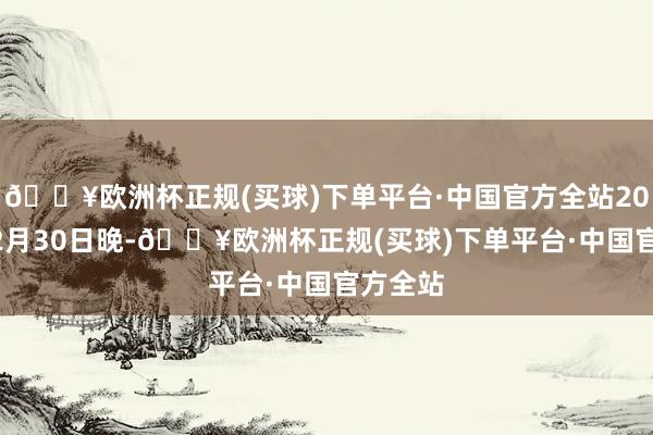 🔥欧洲杯正规(买球)下单平台·中国官方全站2024年12月30日晚-🔥欧洲杯正规(买球)下单平台·中国官方全站