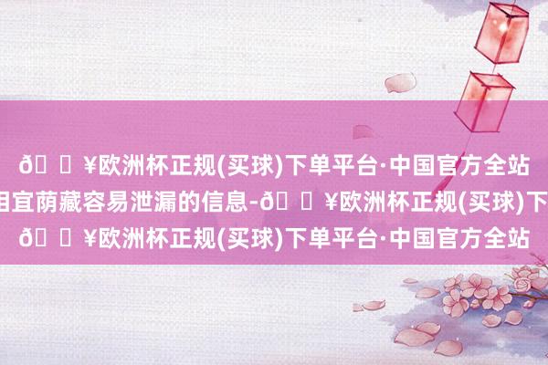 🔥欧洲杯正规(买球)下单平台·中国官方全站“也请家属定心！可相宜荫藏容易泄漏的信息-🔥欧洲杯正规(买球)下单平台·中国官方全站