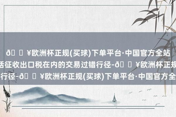 🔥欧洲杯正规(买球)下单平台·中国官方全站加拿大可能会取舍包括征收出口税在内的交易过错行径-🔥欧洲杯正规(买球)下单平台·中国官方全站