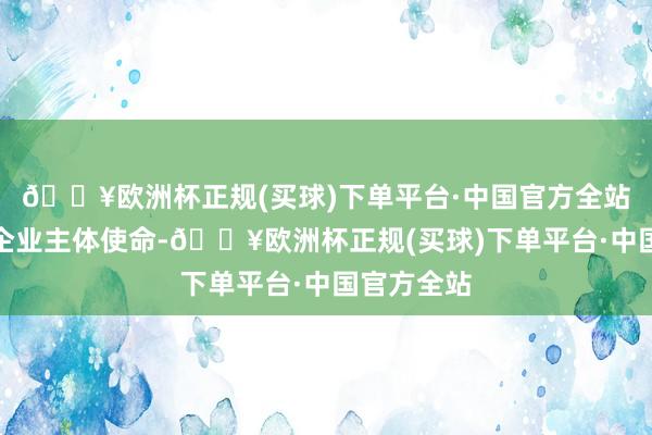 🔥欧洲杯正规(买球)下单平台·中国官方全站落实平台企业主体使命-🔥欧洲杯正规(买球)下单平台·中国官方全站