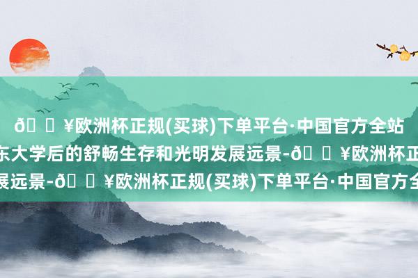 🔥欧洲杯正规(买球)下单平台·中国官方全站向他们展示了加入山东大学后的舒畅生存和光明发展远景-🔥欧洲杯正规(买球)下单平台·中国官方全站