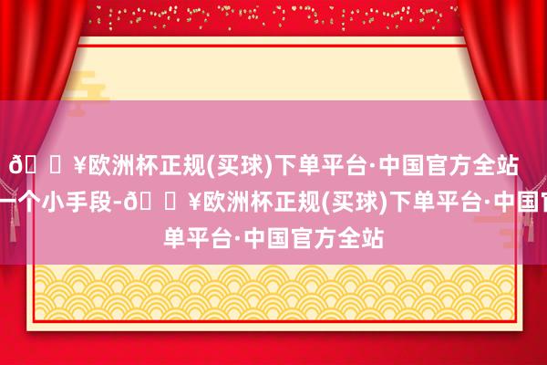 🔥欧洲杯正规(买球)下单平台·中国官方全站        终末一个小手段-🔥欧洲杯正规(买球)下单平台·中国官方全站
