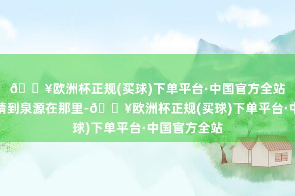 🔥欧洲杯正规(买球)下单平台·中国官方全站因为她照旧猜到泉源在那里-🔥欧洲杯正规(买球)下单平台·中国官方全站