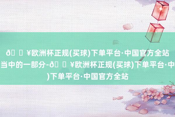 🔥欧洲杯正规(买球)下单平台·中国官方全站它仅仅往还当中的一部分-🔥欧洲杯正规(买球)下单平台·中国官方全站
