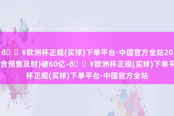 🔥欧洲杯正规(买球)下单平台·中国官方全站2025年度电影票房(含预售及时)破60亿-🔥欧洲杯正规(买球)下单平台·中国官方全站
