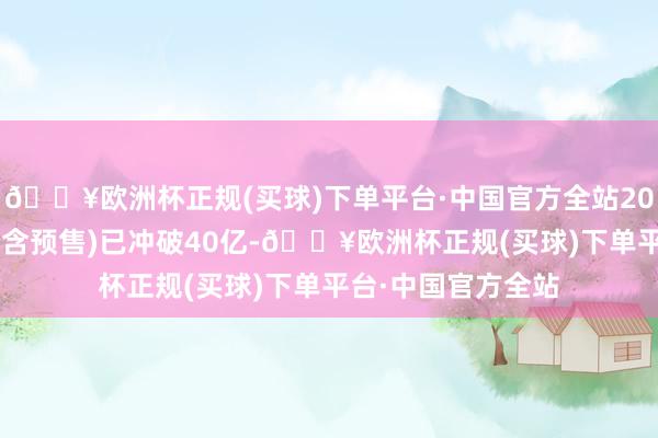 🔥欧洲杯正规(买球)下单平台·中国官方全站2025春节档总票房(含预售)已冲破40亿-🔥欧洲杯正规(买球)下单平台·中国官方全站