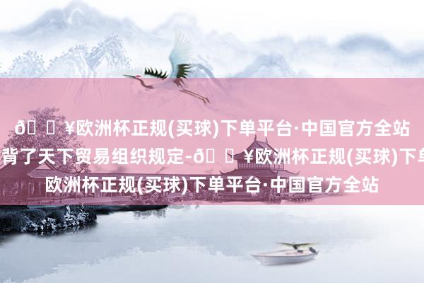 🔥欧洲杯正规(买球)下单平台·中国官方全站特朗普的活动严重违背了天下贸易组织规定-🔥欧洲杯正规(买球)下单平台·中国官方全站