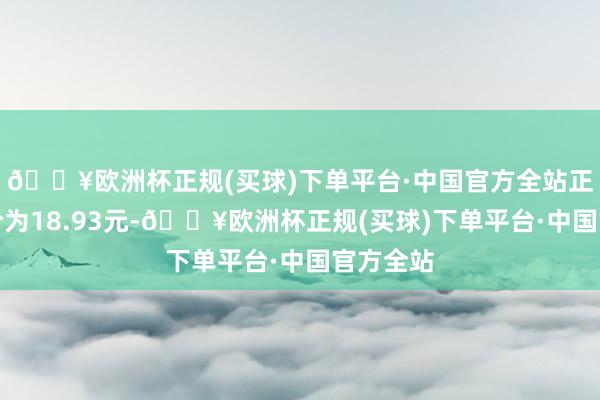 🔥欧洲杯正规(买球)下单平台·中国官方全站正股最新价为18.93元-🔥欧洲杯正规(买球)下单平台·中国官方全站