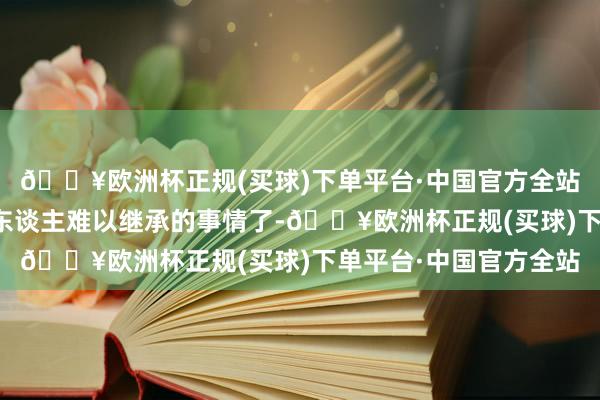 🔥欧洲杯正规(买球)下单平台·中国官方全站本来以为这如故是让东谈主难以继承的事情了-🔥欧洲杯正规(买球)下单平台·中国官方全站