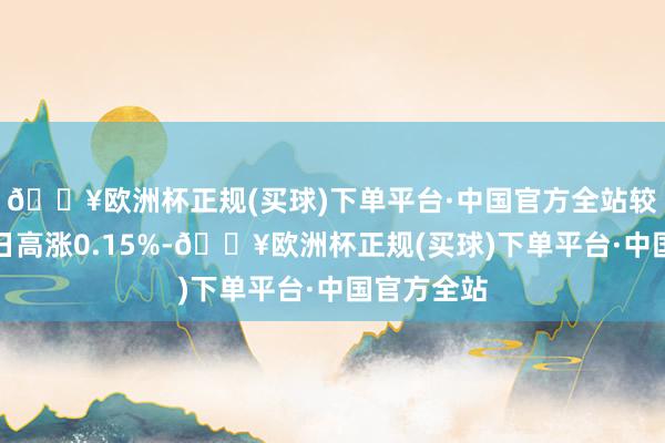 🔥欧洲杯正规(买球)下单平台·中国官方全站较前一走动日高涨0.15%-🔥欧洲杯正规(买球)下单平台·中国官方全站