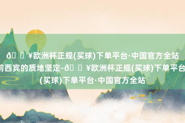 🔥欧洲杯正规(买球)下单平台·中国官方全站进一步强化学前西宾的质地坚定-🔥欧洲杯正规(买球)下单平台·中国官方全站