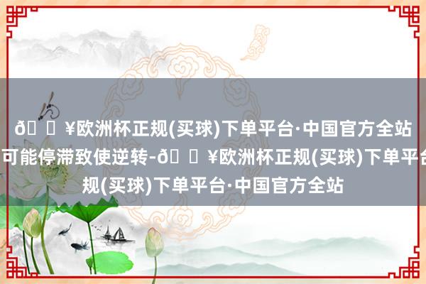 🔥欧洲杯正规(买球)下单平台·中国官方全站通胀回落的进度可能停滞致使逆转-🔥欧洲杯正规(买球)下单平台·中国官方全站