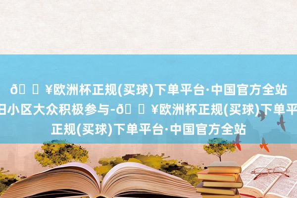 🔥欧洲杯正规(买球)下单平台·中国官方全站河南省还动员老旧小区大众积极参与-🔥欧洲杯正规(买球)下单平台·中国官方全站