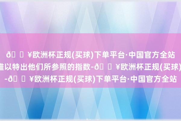 🔥欧洲杯正规(买球)下单平台·中国官方全站主动型基金司理一直难以特出他们所参照的指数-🔥欧洲杯正规(买球)下单平台·中国官方全站