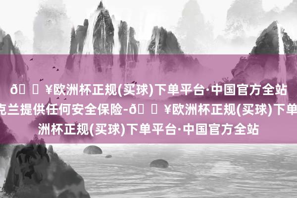 🔥欧洲杯正规(买球)下单平台·中国官方全站好意思国不会对乌克兰提供任何安全保险-🔥欧洲杯正规(买球)下单平台·中国官方全站