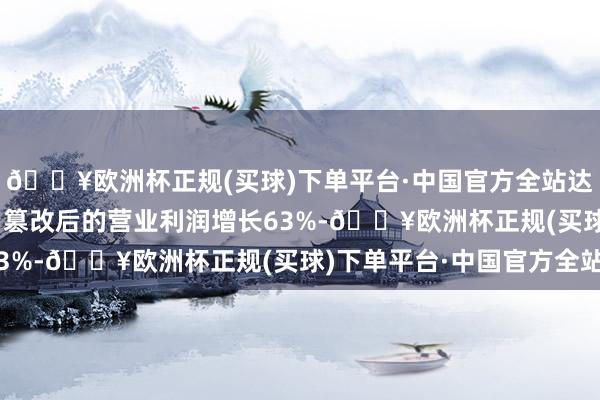 🔥欧洲杯正规(买球)下单平台·中国官方全站达到1.94亿好意思元；篡改后的营业利润增长63%-🔥欧洲杯正规(买球)下单平台·中国官方全站