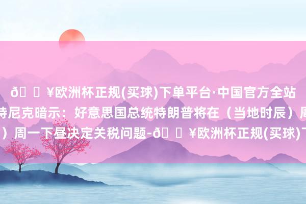 🔥欧洲杯正规(买球)下单平台·中国官方全站好意思国商务部长卢特尼克暗示：好意思国总统特朗普将在（当地时辰）周一下昼决定关税问题-🔥欧洲杯正规(买球)下单平台·中国官方全站