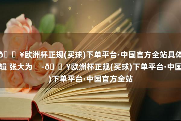 🔥欧洲杯正规(买球)下单平台·中国官方全站具体如下：剪辑 张大为    -🔥欧洲杯正规(买球)下单平台·中国官方全站
