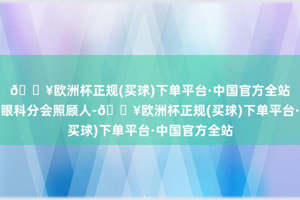 🔥欧洲杯正规(买球)下单平台·中国官方全站扬州市医学会眼科分会照顾人-🔥欧洲杯正规(买球)下单平台·中国官方全站