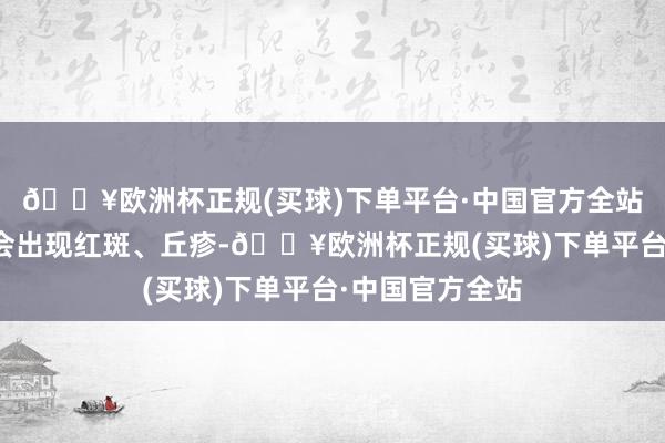 🔥欧洲杯正规(买球)下单平台·中国官方全站宝宝的皮肤上会出现红斑、丘疹-🔥欧洲杯正规(买球)下单平台·中国官方全站