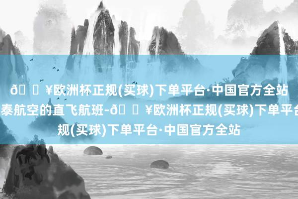 🔥欧洲杯正规(买球)下单平台·中国官方全站咱们期待寂静国泰航空的直飞航班-🔥欧洲杯正规(买球)下单平台·中国官方全站