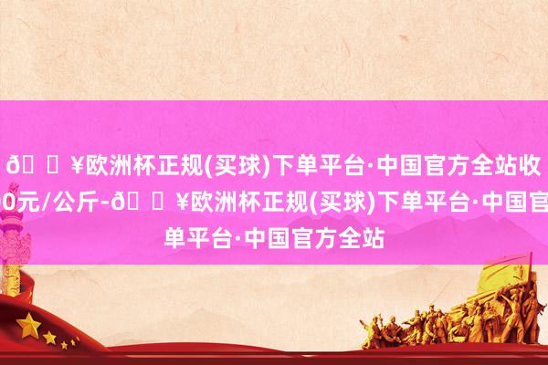 🔥欧洲杯正规(买球)下单平台·中国官方全站收支24.00元/公斤-🔥欧洲杯正规(买球)下单平台·中国官方全站