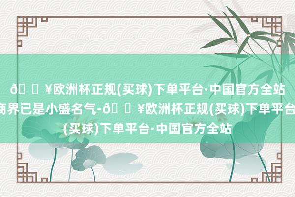 🔥欧洲杯正规(买球)下单平台·中国官方全站邵仲毅在当地商界已是小盛名气-🔥欧洲杯正规(买球)下单平台·中国官方全站